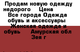 Продам новую одежду недорого! › Цена ­ 3 000 - Все города Одежда, обувь и аксессуары » Женская одежда и обувь   . Амурская обл.,Зея г.